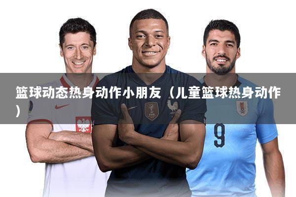 篮球动态热身动作小朋友(儿童篮球热身动作)