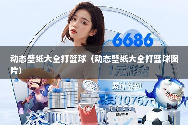 动态壁纸大全打篮球（动态壁纸大全打篮球图片）