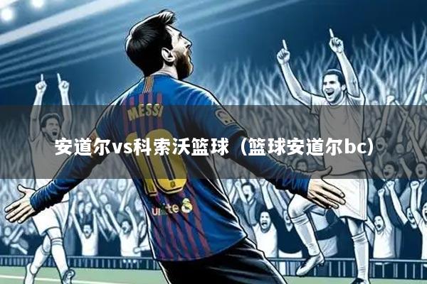 安道尔vs科索沃篮球（篮球安道尔bc）