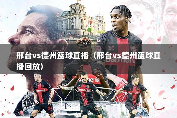 邢台vs德州篮球直播(邢台vs德州篮球直播回放)