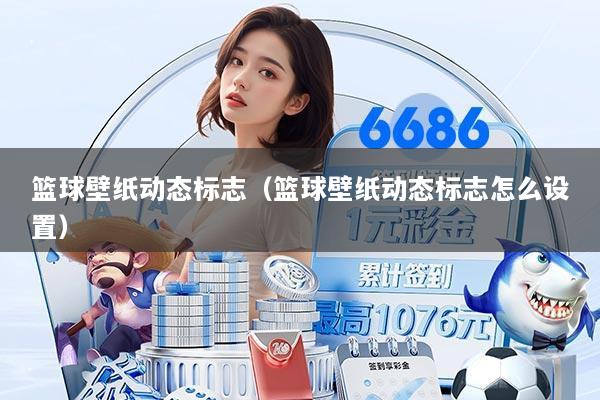 篮球壁纸动态标志(篮球壁纸动态标志怎么设置)