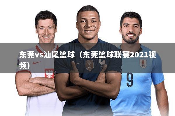 东莞vs汕尾篮球(东莞篮球联赛2021视频)