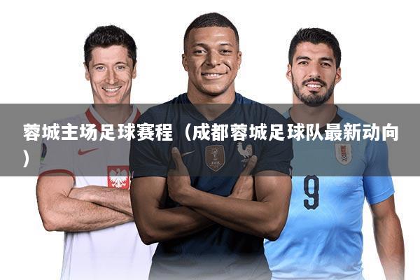 蓉城主场足球赛程(成都蓉城足球队最新动向)