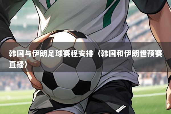 韩国与伊朗足球赛程安排(韩国和伊朗世预赛直播)