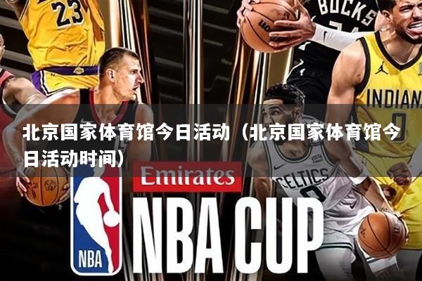 北京国家体育馆今日活动(北京国家体育馆今日活动时间)