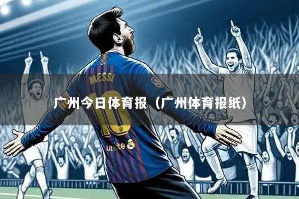 广州今日体育报(广州体育报纸)