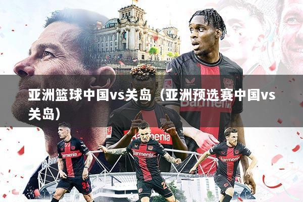 亚洲篮球中国vs关岛（亚洲预选赛中国vs关岛）