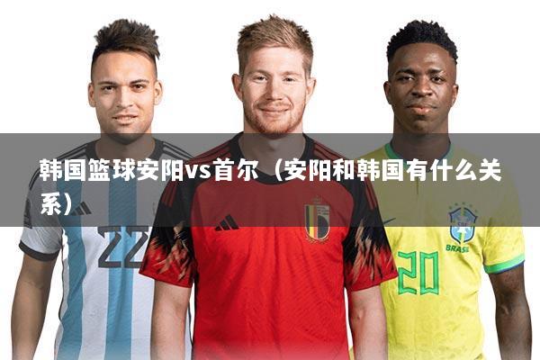 韩国篮球安阳vs首尔（安阳和韩国有什么关系）