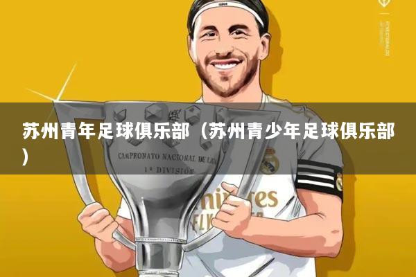 苏州青年足球俱乐部(苏州青少年足球俱乐部)
