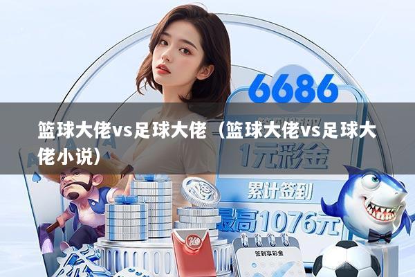 篮球大佬vs足球大佬（篮球大佬vs足球大佬小说）