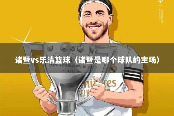 诸暨vs乐清篮球(诸暨是哪个球队的主场)