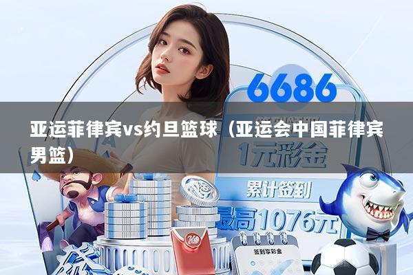 亚运菲律宾vs约旦篮球（亚运会中国菲律宾男篮）