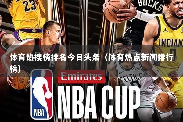 体育热搜榜排名今日头条(体育热点新闻排行榜)