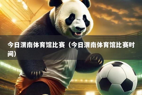 今日渭南体育馆比赛(今日渭南体育馆比赛时间)