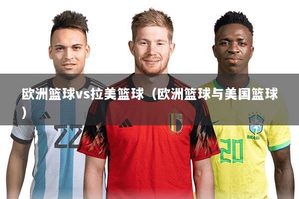 欧洲篮球vs拉美篮球（欧洲篮球与美国篮球）