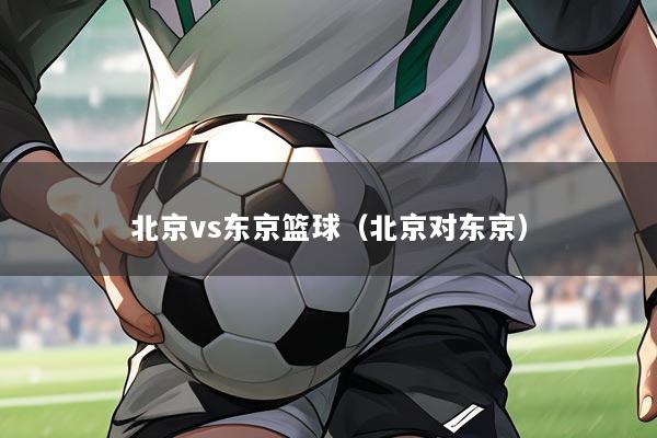 北京vs东京篮球(北京对东京)