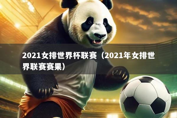 2021女排世界杯联赛(2021年女排世界联赛赛果)