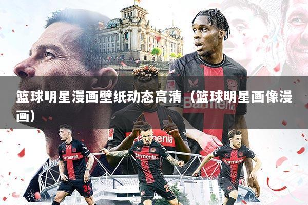 篮球明星漫画壁纸动态高清(篮球明星画像漫画)