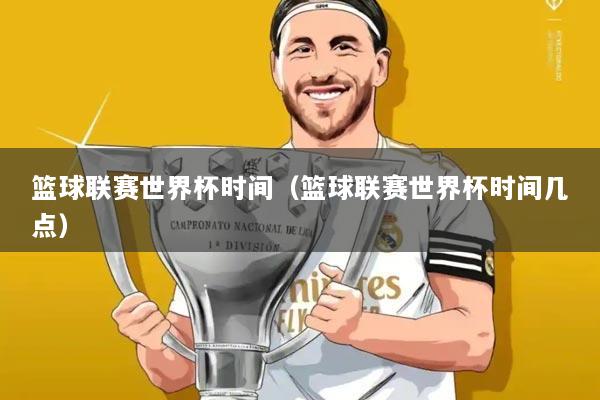 篮球联赛世界杯时间（篮球联赛世界杯时间几点）