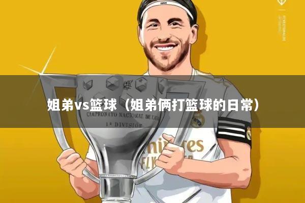 姐弟vs篮球（姐弟俩打篮球的日常）