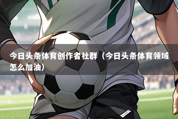 今日头条体育创作者社群（今日头条体育领域怎么加油）