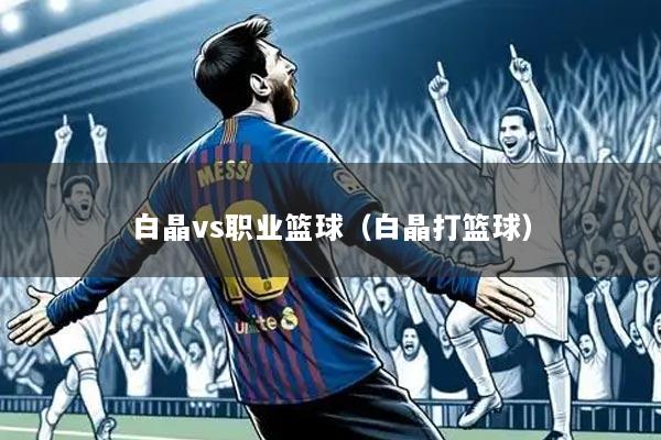 白晶vs职业篮球(白晶打篮球)