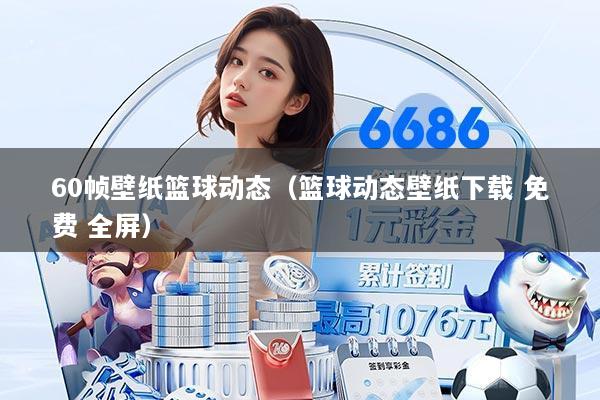 60帧壁纸篮球动态(篮球动态壁纸下载 免费 全屏)