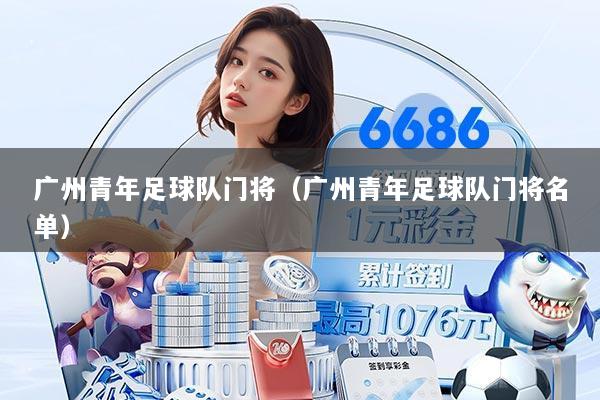 广州青年足球队门将（广州青年足球队门将名单）