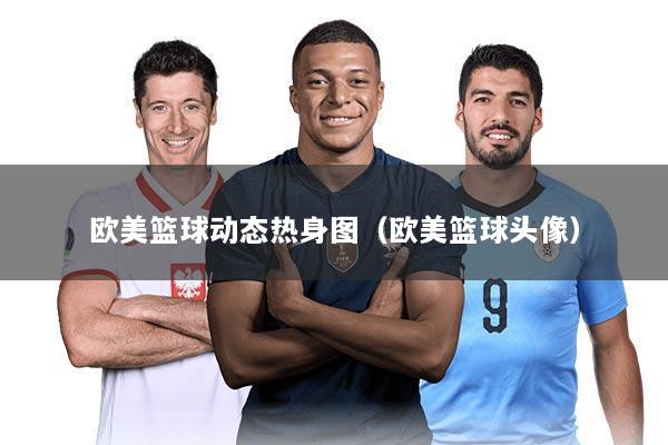 欧美篮球动态热身图（欧美篮球头像）