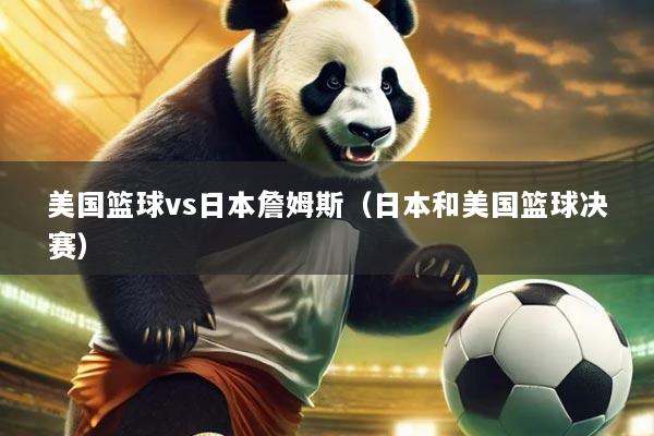 美国篮球vs日本詹姆斯（日本和美国篮球决赛）