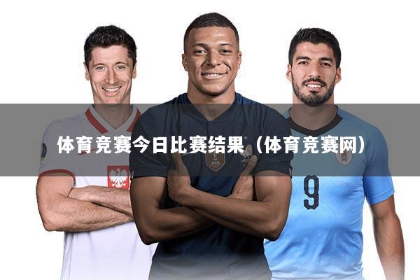 体育竞赛今日比赛结果（体育竞赛网）