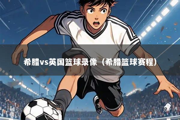 希腊vs英国篮球录像（希腊篮球赛程）
