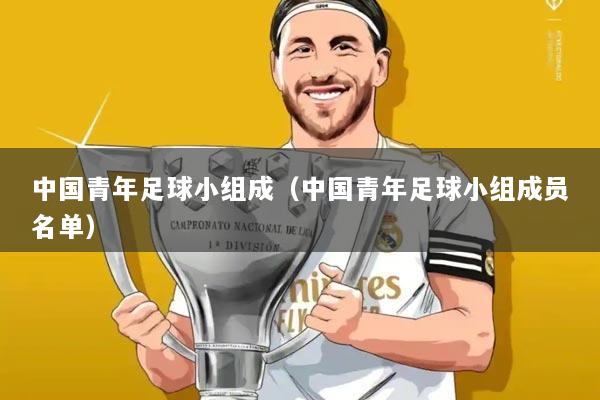 中国青年足球小组成(中国青年足球小组成员名单)