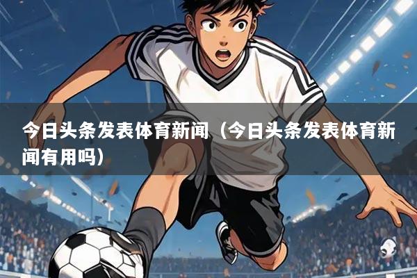 今日头条发表体育新闻（今日头条发表体育新闻有用吗）
