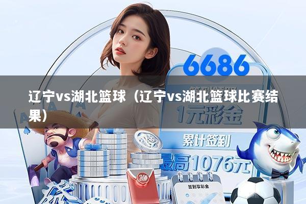 辽宁vs湖北篮球（辽宁vs湖北篮球比赛结果）
