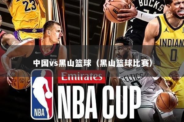 中国vs黑山篮球(黑山篮球比赛)