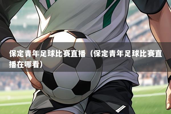 保定青年足球比赛直播(保定青年足球比赛直播在哪看)